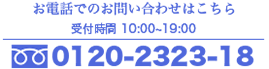 お電話でのお問い合わせはこちら 受付時間 10:00~19:00 0120-2323-18