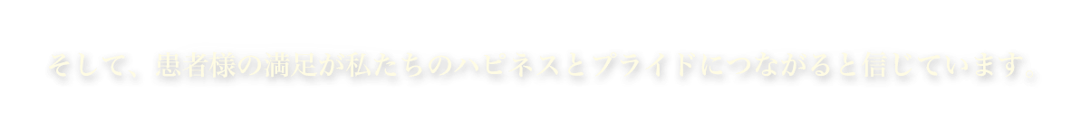 そして、患者様の満足が私たちのハピネスとプライドにつながると信じています。